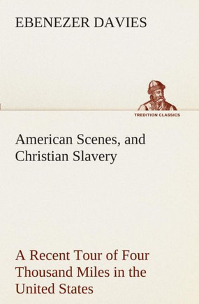 American Scenes, and Christian Slavery A Recent Tour of Four Thousand Miles in the United States