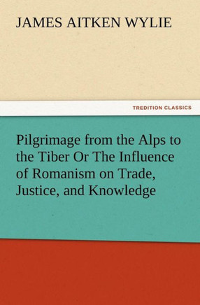 Pilgrimage from the Alps to the Tiber Or The Influence of Romanism on Trade, Justice, and Knowledge