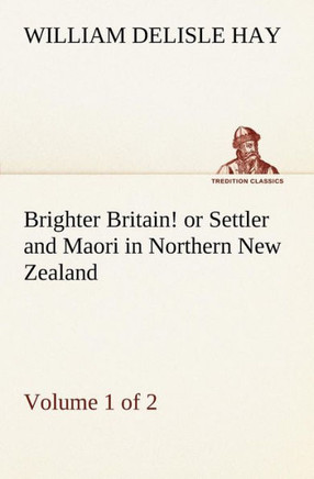 Brighter Britain! (Volume 1 of 2) or Settler and Maori in Northern New Zealand
