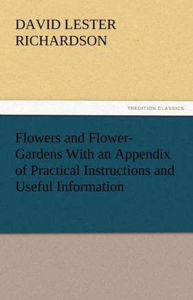 Flowers and Flower-Gardens with an Appendix of Practical Instructions and Useful Information