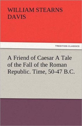 A Friend of Caesar a Tale of the Fall of the Roman Republic. Time, 50-47 B.C.