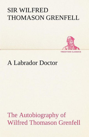 A Labrador Doctor The Autobiography of Wilfred Thomason Grenfell
