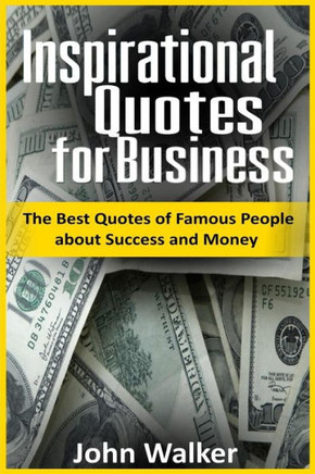 Inspirational Quotes For Business: The Best Quotes Of Famous People About Success And Money (Famous Quotes, Motivational Quotes, Business, Power, Trade, Life Quotes) (Success, Motivation, Quotes)