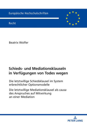 Schieds- und Mediationsklauseln in Verfuegungen von Todes wegen: Die letztwillige Schiedsklausel im System erbrechtlicher Optionsmodelle Die letztwill