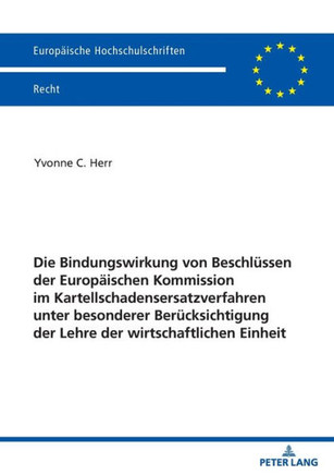 Die Bindungswirkung Von Beschluessen Der Europaeischen Kommission Im Kartellschadensersatzverfahren Unter Besonderer Beruecksichtigung Der Lehre Der W