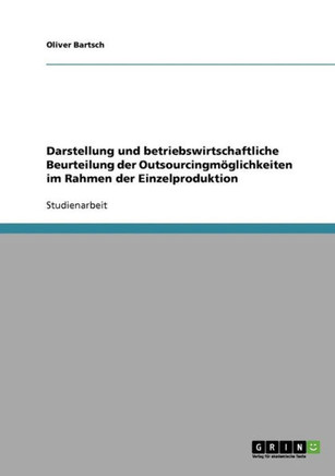 Darstellung und betriebswirtschaftliche Beurteilung der Outsourcingm?lichkeiten im Rahmen der Einzelproduktion