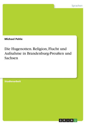 Die Hugenotten. Religion, Flucht und Aufnahme in Brandenburg-Preu?n und Sachsen
