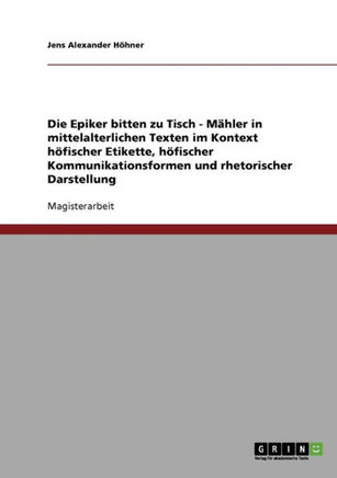 Die Epiker bitten zu Tisch. Mahlzeiten in mittelalterlichen Texten. H?ische Etikette, Kommunikationsformen und rhetorische Darstellung