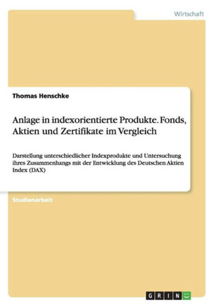 Anlage in indexorientierte Produkte. Fonds, Aktien und Zertifikate im Vergleich: Darstellung unterschiedlicher Indexprodukte und Untersuchung ihres Zu