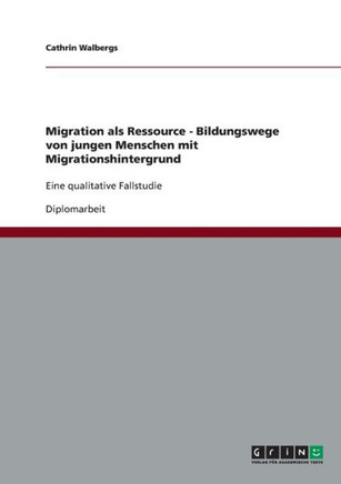 Migration als Ressource - Bildungswege von jungen Menschen mit Migrationshintergrund: Eine qualitative Fallstudie