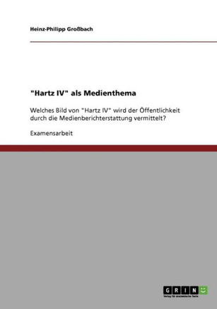 ""Hartz IV"" als Medienthema: Welches Bild von ""Hartz IV"" wird der ?fentlichkeit durch die Medienberichterstattung vermittelt?