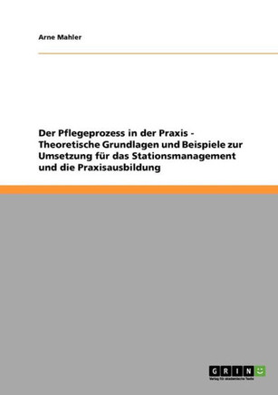 Der Pflegeprozess in der Praxis. Theoretische Grundlagen und Beispiele zur Umsetzung f? das Stationsmanagement und die Praxisausbildung