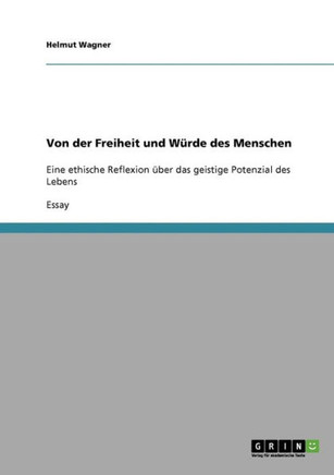 Von der Freiheit und W?de des Menschen: Eine ethische Reflexion ?er das geistige Potenzial des Lebens
