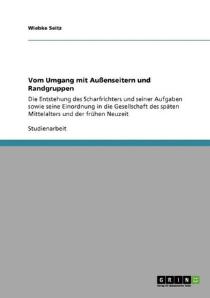 Vom Umgang mit Au?nseitern und Randgruppen: Die Entstehung des Scharfrichters und seiner Aufgaben sowie seine Einordnung in die Gesellschaft des sp?