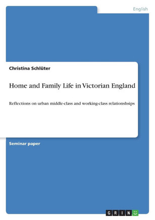 Home and Family Life in Victorian England: Reflections on urban middle-class and working-class relationshsips