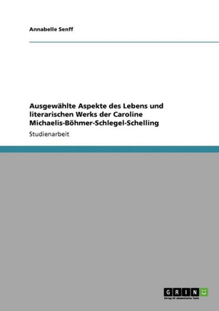Ausgew?lte Aspekte des Lebens und literarischen Werks der Caroline Michaelis-B?mer-Schlegel-Schelling