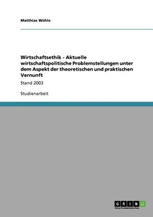 Wirtschaftsethik - Aktuelle wirtschaftspolitische Problemstellungen unter dem Aspekt der theoretischen und praktischen Vernunft: Stand 2003
