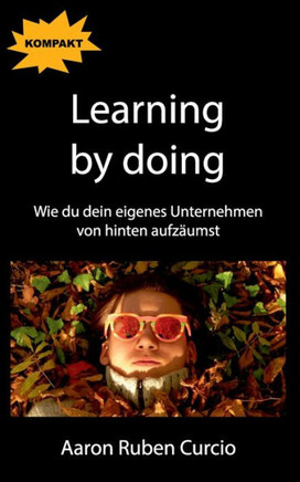 Learning By Doing: Wie Du Dein Eigenes Unternehmen Von Hinten Aufzäumst (German Edition)
