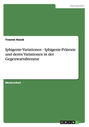 Iphigenie-Variationen - Iphigenie-Pr?exte und deren Variationen in der Gegenwartsliteratur