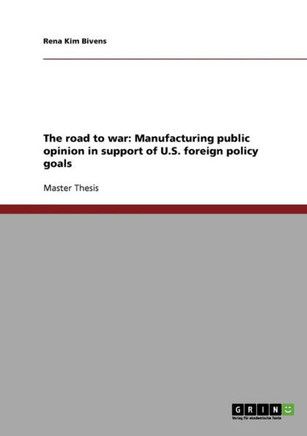 The road to war: Manufacturing public opinion in support of U.S. foreign policy goals