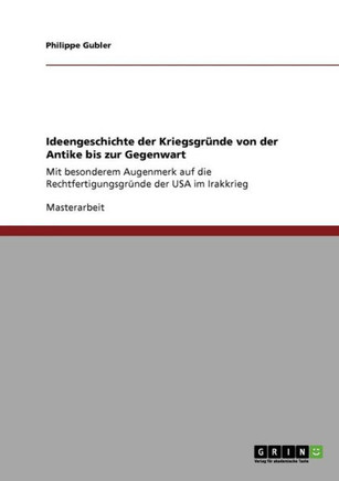 Ideengeschichte der Kriegsgr?de von der Antike bis zur Gegenwart: Mit besonderem Augenmerk auf die Rechtfertigungsgr?de der USA im Irakkrieg