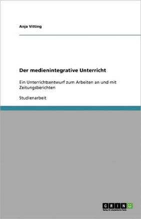 Der medienintegrative Unterricht: Ein Unterrichtsentwurf zum Arbeiten an und mit Zeitungsberichten