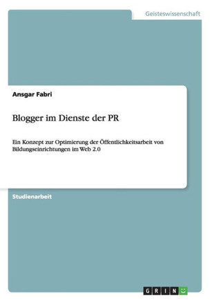 Blogger im Dienste der PR: Ein Konzept zur Optimierung der ?fentlichkeitsarbeit von Bildungseinrichtungen im Web 2.0