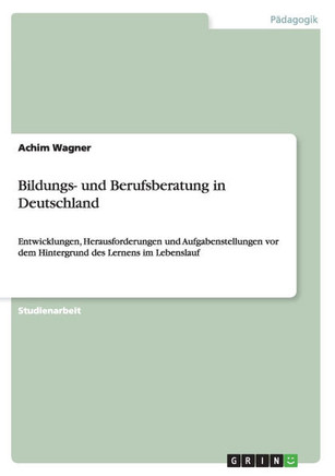 Bildungs- und Berufsberatung in Deutschland: Entwicklungen, Herausforderungen und Aufgabenstellungen vor dem Hintergrund des Lernens im Lebenslauf