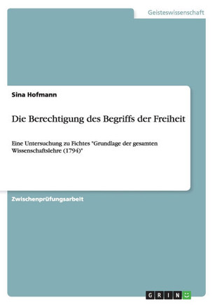 Die Berechtigung des Begriffs der Freiheit: Eine Untersuchung zu Fichtes ""Grundlage der gesamten Wissenschaftslehre (1794)""