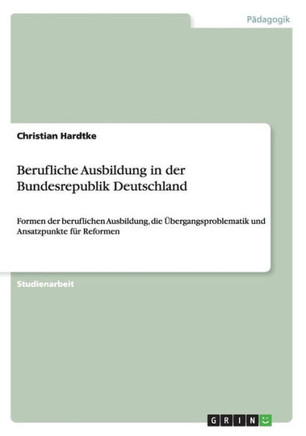 Berufliche Ausbildung in der Bundesrepublik Deutschland: Formen der beruflichen Ausbildung, die ?ergangsproblematik und Ansatzpunkte f? Reformen