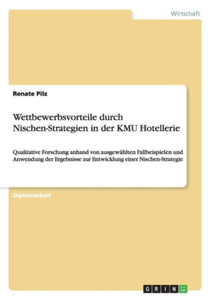 Wettbewerbsvorteile durch Nischen-Strategien in der KMU Hotellerie: Qualitative Forschung anhand von ausgew?lten Fallbeispielen und Anwendung der Erg