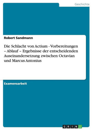 Die Schlacht von Actium - Vorbereitungen - Ablauf - Ergebnisse der entscheidenden Auseinandersetzung zwischen Octavian und Marcus Antonius