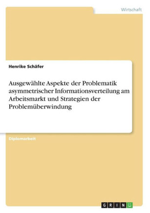 Ausgew?lte Aspekte der Problematik asymmetrischer Informationsverteilung am Arbeitsmarkt und Strategien der Problem?erwindung