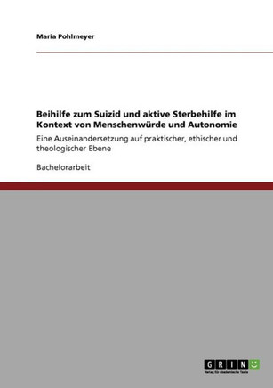 Beihilfe zum Suizid und aktive Sterbehilfe im Kontext von Menschenw?de und Autonomie: Eine Auseinandersetzung auf praktischer, ethischer und theologi