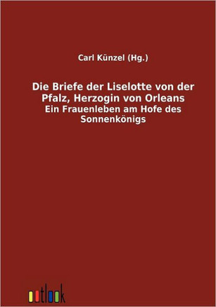 Die Briefe der Liselotte von der Pfalz, Herzogin von Orleans Die Briefe der Liselotte von der Pfalz, Herzogin von Orleans