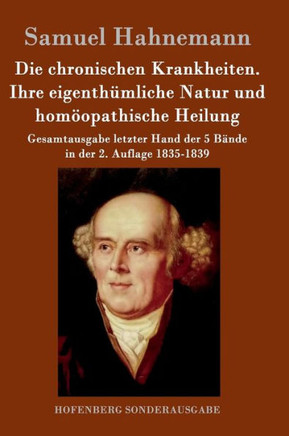 Die chronischen Krankheiten. Ihre eigenthümliche Natur und homöopathische Heilung: Gesamtausgabe letzter Hand der 5 Bände in der 2. Auflage 1835-1839