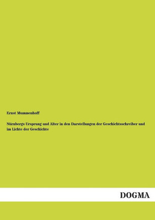Nurnbergs Ursprung Und Alter in Den Darstellungen Der Geschichtsschreiber Und Im Lichte Der Geschichte