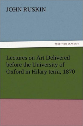 Lectures on Art Delivered Before the University of Oxford in Hilary Term, 1870