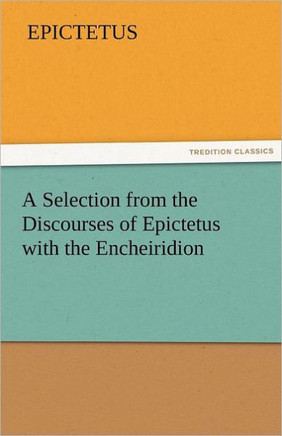 A Selection from the Discourses of Epictetus with the Encheiridion