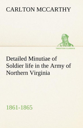 Detailed Minutiae of Soldier life in the Army of Northern Virginia, 1861-1865
