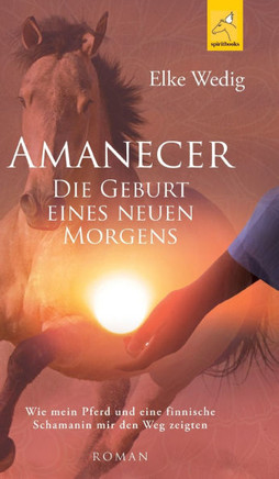 Amanecer - Die Geburt eines neuen Morgens: Wie mein Pferd und eine finnische Schamanin mir den Weg zeigten