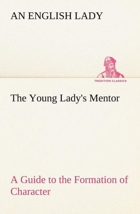 The Young Lady's Mentor A Guide to the Formation of Character. In a Series of Letters to Her Unknown Friends