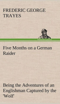 Five Months on a German Raider Being the Adventures of an Englishman Captured by the 'Wolf'