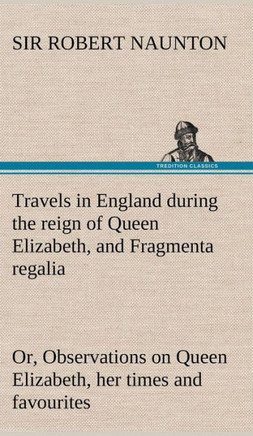 Travels in England during the reign of Queen Elizabeth, and Fragmenta regalia; or, Observations on Queen Elizabeth, her times and favourites