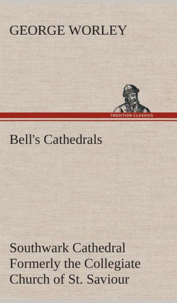 Bell's Cathedrals: Southwark Cathedral Formerly the Collegiate Church of St. Saviour, Otherwise St. Mary Overie. A Short History and Desc