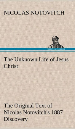 The Unknown Life of Jesus Christ The Original Text of Nicolas Notovitch's 1887 Discovery