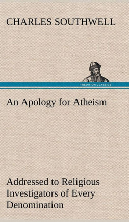 An Apology for Atheism Addressed to Religious Investigators of Every Denomination by One of Its Apostles