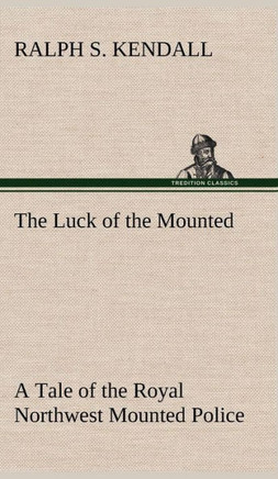 The Luck of the Mounted A Tale of the Royal Northwest Mounted Police