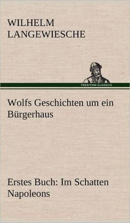 Wolfs Geschichten Um Ein Burgerhaus - Erstes Buch: Im Schatten Napoleons