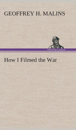 How I Filmed the War A Record of the Extraordinary Experiences of the Man Who Filmed the Great Somme Battles, etc.